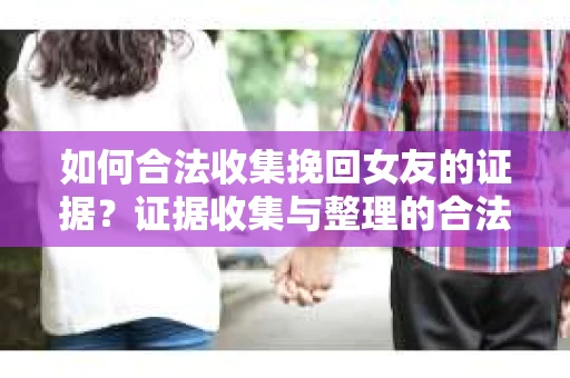 如何合法收集挽回女友的证据？证据收集与整理的合法策略怎么办？