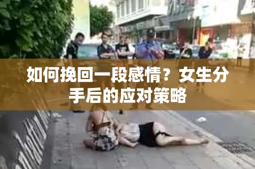 如何挽回一段感情?女生分手后的应对策略 如何挽回一段感情?女生分手后的应对策略