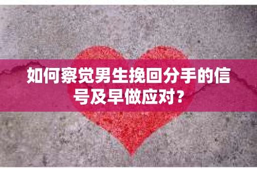 如何察觉男生挽回分手的信号及早做应对？