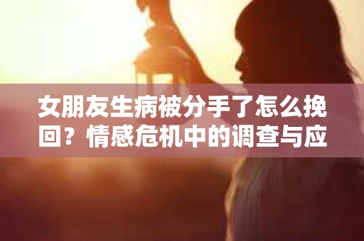 女朋友生病被分手了怎么挽回?情感危机中的调查与应对策略 女朋友生病被分手了怎么挽回?情感危机中的调查与应对策略