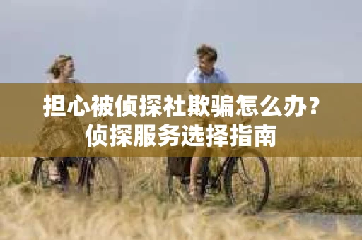 担心被侦探社欺骗怎么办?侦探服务选择指南 担心被侦探社欺骗怎么办?侦探服务选择指南