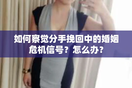 如何察觉分手挽回中的婚姻危机信号？怎么办？