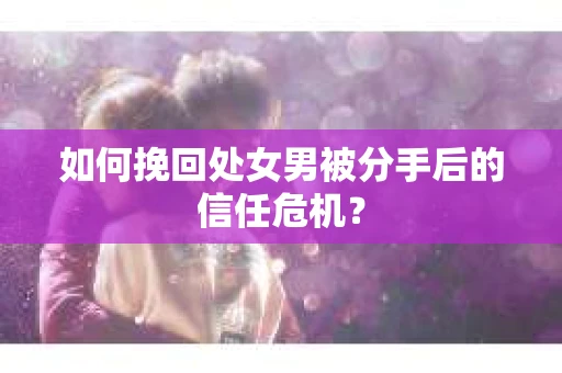 如何挽回处女男被分手后的信任危机? 如何挽回处女男被分手后的信任危机?