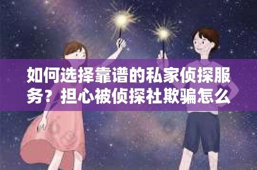 如何选择靠谱的私家侦探服务？担心被侦探社欺骗怎么办？
