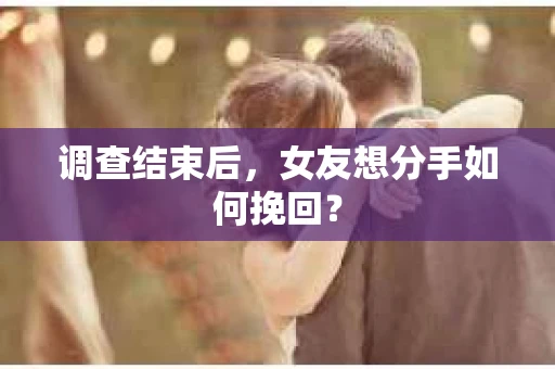 调查结束后,女友想分手如何挽回? 调查结束后,女友想分手如何挽回?