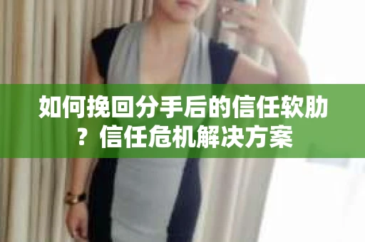 如何挽回分手后的信任软肋？信任危机解决方案