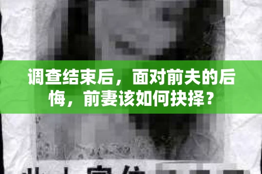 调查结束后，面对前夫的后悔，前妻该如何抉择？