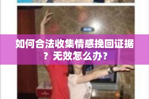如何合法收集情感挽回证据？无效怎么办？