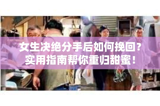 女生决绝分手后如何挽回?实用指南帮你重归甜蜜! 女生决绝分手后如何挽回?实用指南帮你重归甜蜜!