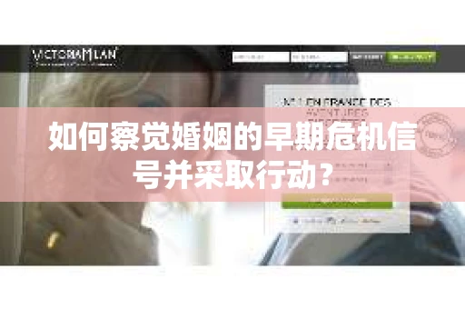 如何察觉婚姻的早期危机信号并采取行动？