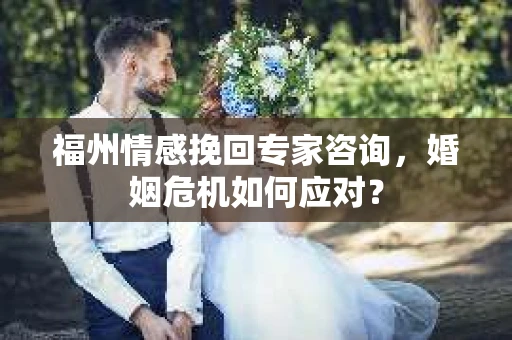 福州情感挽回专家咨询，婚姻危机如何应对？