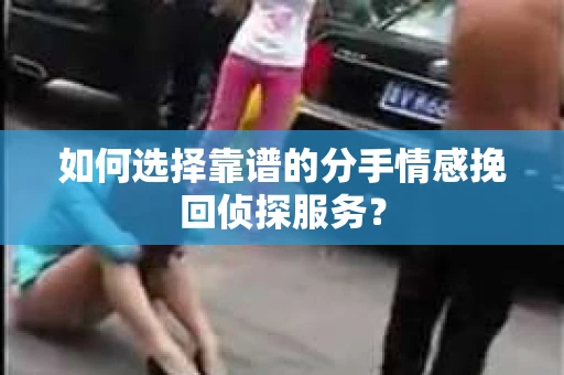 如何选择靠谱的分手情感挽回侦探服务? 如何选择靠谱的分手情感挽回侦探服务?