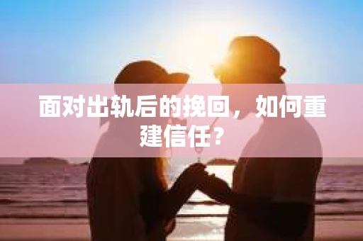 面对出轨后的挽回，如何重建信任？