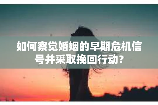 如何察觉婚姻的早期危机信号并采取挽回行动? 如何察觉婚姻的早期危机信号并采取挽回行动?