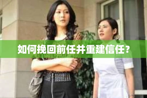 如何挽回前任并重建信任？