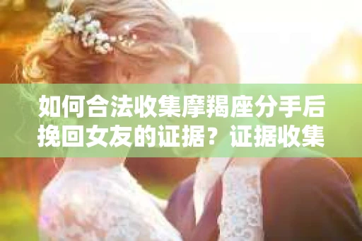 如何合法收集摩羯座分手后挽回女友的证据？证据收集策略与法律风险防范
