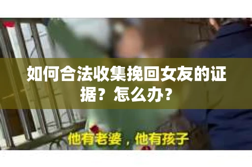 如何合法收集挽回女友的证据？怎么办？
