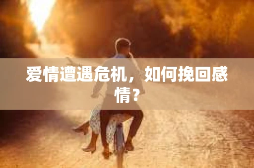 爱情遭遇危机,如何挽回感情? 爱情遭遇危机,如何挽回感情?