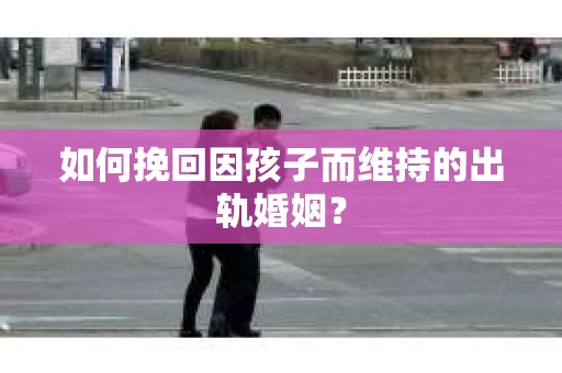 如何挽回因孩子而维持的出轨婚姻? 如何挽回因孩子而维持的出轨婚姻?