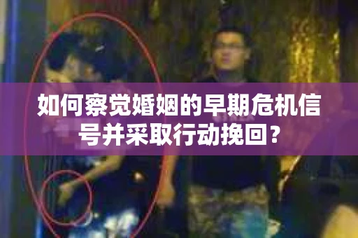 如何察觉婚姻的早期危机信号并采取行动挽回? 如何察觉婚姻的早期危机信号并采取行动挽回?