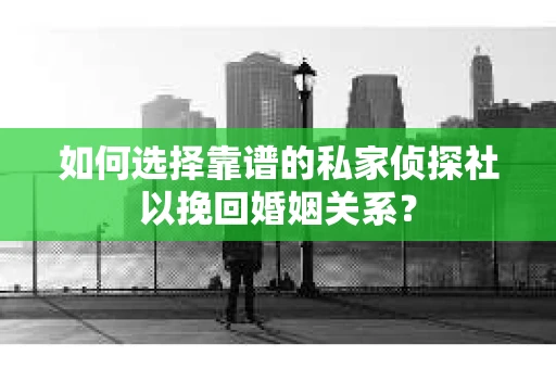 如何选择靠谱的私家侦探社以挽回婚姻关系? 如何选择靠谱的私家侦探社以挽回婚姻关系?