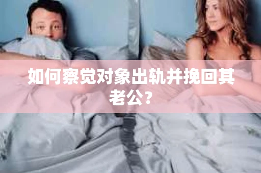 如何察觉对象出轨并挽回其老公? 如何察觉对象出轨并挽回其老公?