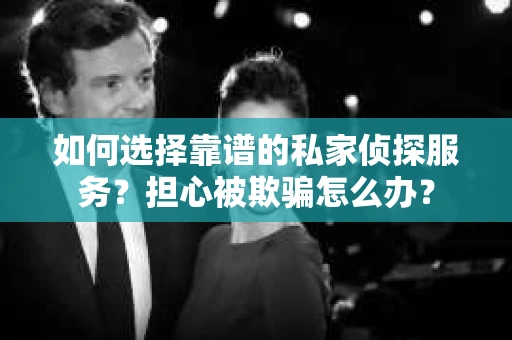 如何选择靠谱的私家侦探服务?担心被欺骗怎么办? 如何选择靠谱的私家侦探服务?担心被欺骗怎么办?