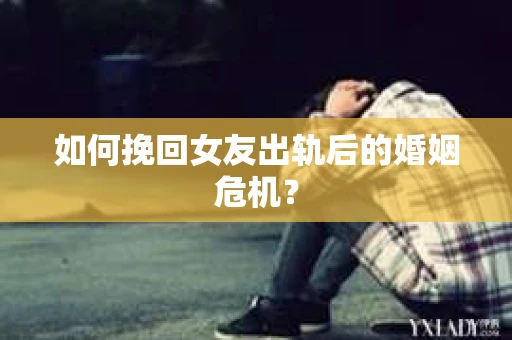 如何挽回女友出轨后的婚姻危机? 如何挽回女友出轨后的婚姻危机?