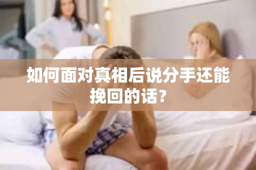 如何面对真相后说分手还能挽回的话? 如何面对真相后说分手还能挽回的话?