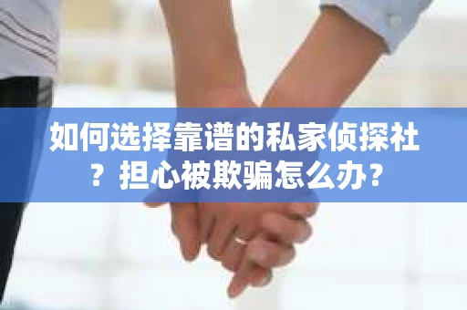 如何选择靠谱的私家侦探社？担心被欺骗怎么办？