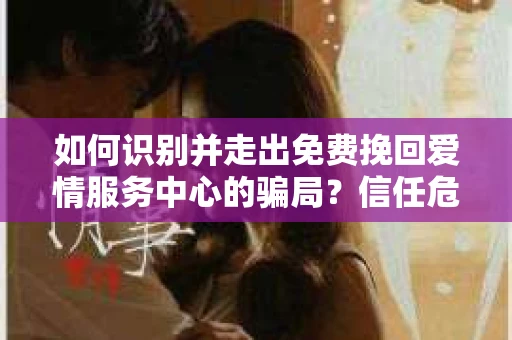 如何识别并走出免费挽回爱情服务中心的骗局？信任危机解决方案