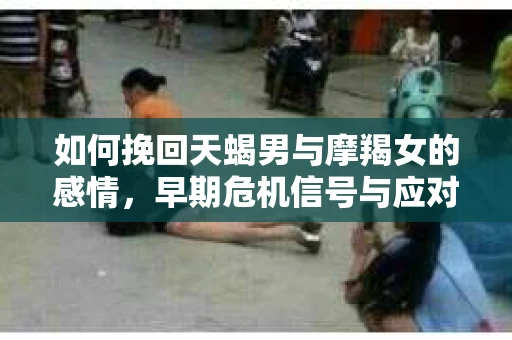 如何挽回天蝎男与摩羯女的感情，早期危机信号与应对策略