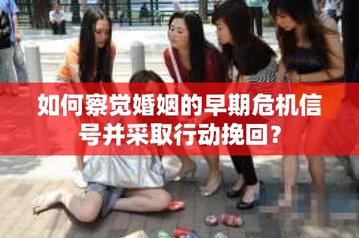 如何察觉婚姻的早期危机信号并采取行动挽回？