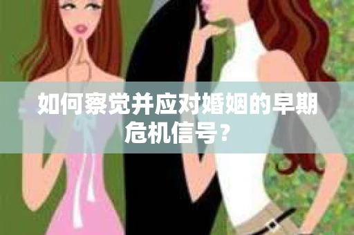 如何察觉并应对婚姻的早期危机信号？