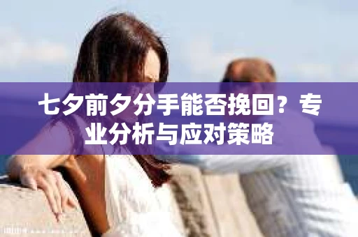 七夕前夕分手能否挽回?专业分析与应对策略 七夕前夕分手能否挽回?专业分析与应对策略