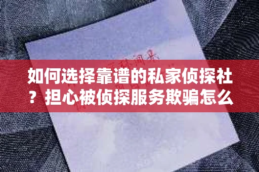 如何选择靠谱的私家侦探社?担心被侦探服务欺骗怎么办? 如何选择靠谱的私家侦探社?担心被侦探服务欺骗怎么办?