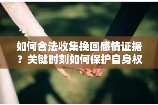 如何合法收集挽回感情证据？关键时刻如何保护自身权益？