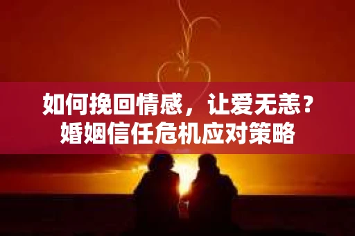 如何挽回情感,让爱无恙?婚姻信任危机应对策略 如何挽回情感,让爱无恙?婚姻信任危机应对策略