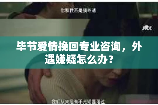 毕节爱情挽回专业咨询，外遇嫌疑怎么办？