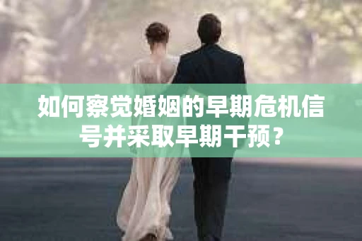 如何察觉婚姻的早期危机信号并采取早期干预? 如何察觉婚姻的早期危机信号并采取早期干预?