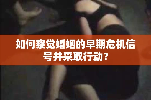 如何察觉婚姻的早期危机信号并采取行动？