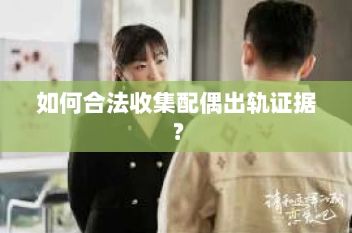 如何合法收集配偶出轨证据？