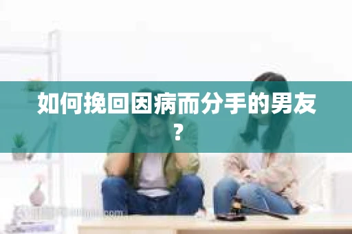 如何挽回因病而分手的男友? 如何挽回因病而分手的男友?