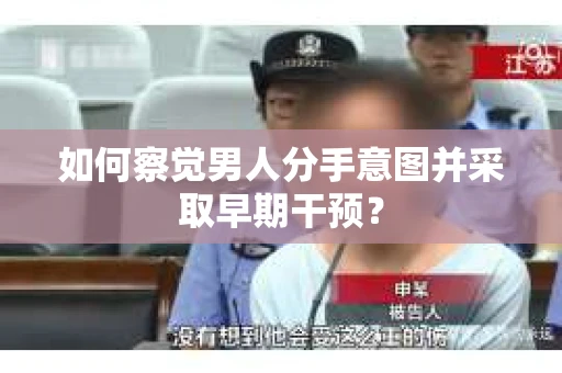 如何察觉男人分手意图并采取早期干预? 如何察觉男人分手意图并采取早期干预?