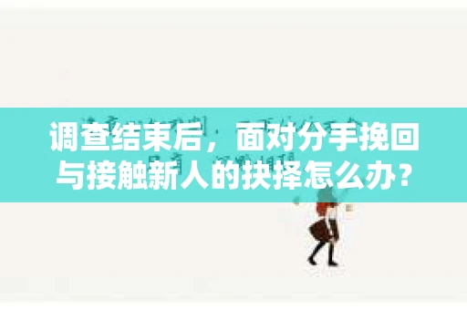 调查结束后,面对分手挽回与接触新人的抉择怎么办? 调查结束后,面对分手挽回与接触新人的抉择怎么办?