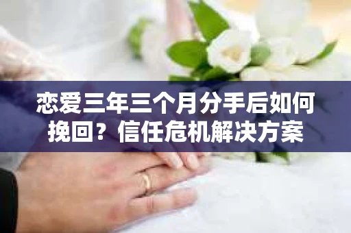 恋爱三年三个月分手后如何挽回？信任危机解决方案