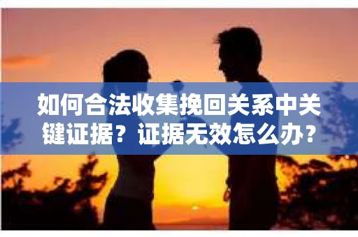 如何合法收集挽回关系中关键证据?证据无效怎么办? 如何合法收集挽回关系中关键证据?证据无效怎么办?