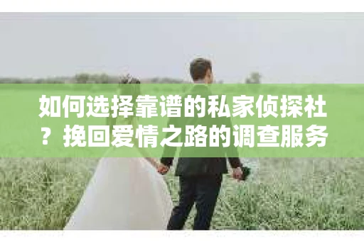 如何选择靠谱的私家侦探社？挽回爱情之路的调查服务指南