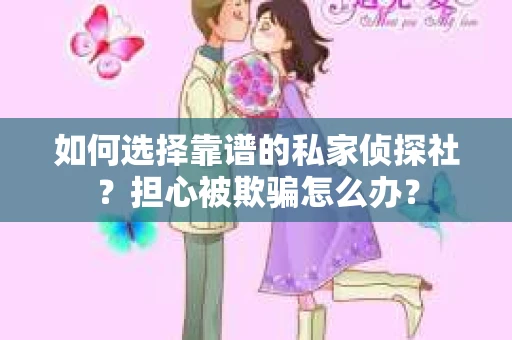 如何选择靠谱的私家侦探社？担心被欺骗怎么办？