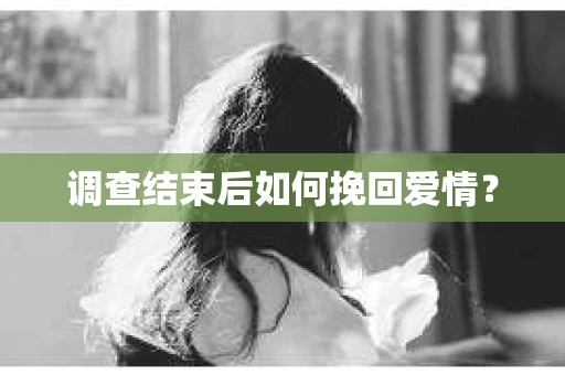 调查结束后如何挽回爱情？